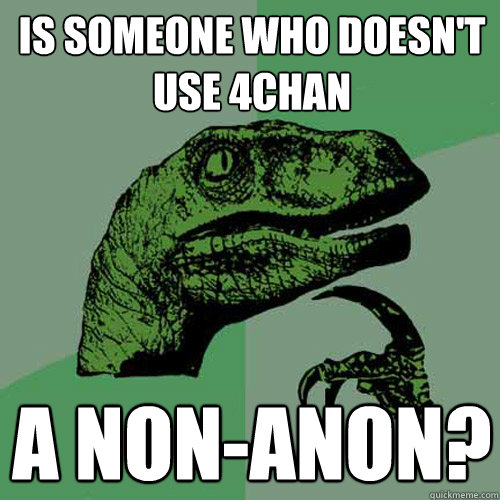 Is someone who doesn't use 4chan a non-anon?  Philosoraptor