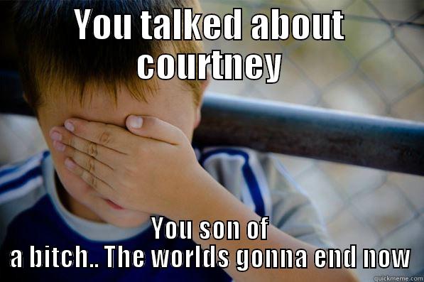 YOU TALKED ABOUT COURTNEY YOU SON OF A BITCH.. THE WORLDS GONNA END NOW Confession kid