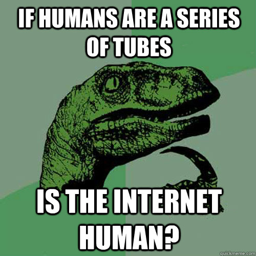 If humans are a series of tubes is the internet human?  Philosoraptor