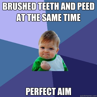 BRUSHED TEETH AND PEED AT THE SAME TIME PERFECT AIM  Success Kid