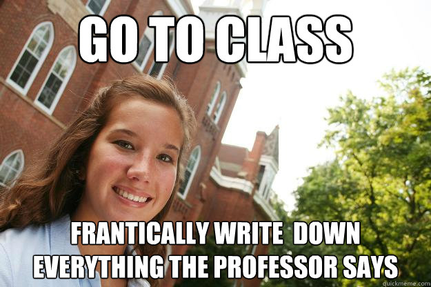 go to class frantically write  down everything the professor says  College Freshmen Girl