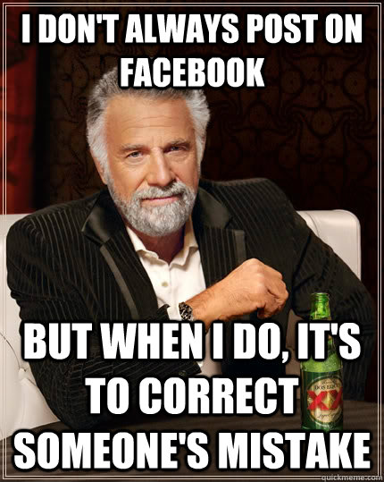 I don't always post on facebook but when I do, it's to correct someone's mistake - I don't always post on facebook but when I do, it's to correct someone's mistake  The Most Interesting Man In The World