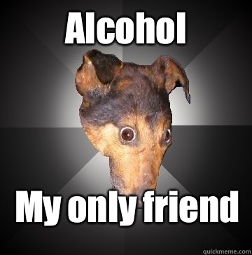 Alcohol My only friend  Depression Dog