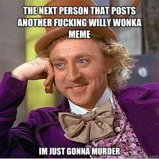 The next person that posts another fucking willy wonka meme im just gonna murder  Willy Wonka Meme