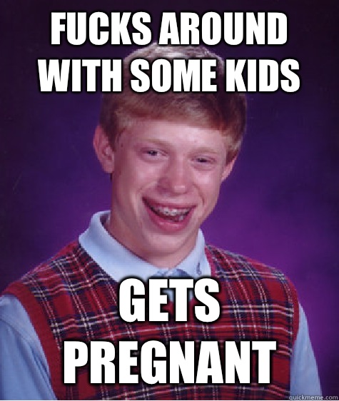 Fucks around with some kids Gets pregnant - Fucks around with some kids Gets pregnant  Bad Luck Brian