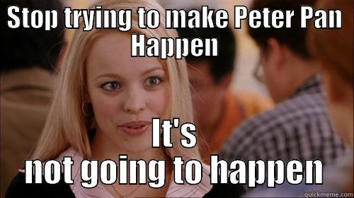 STOP TRYING TO MAKE PETER PAN HAPPEN IT'S NOT GOING TO HAPPEN regina george