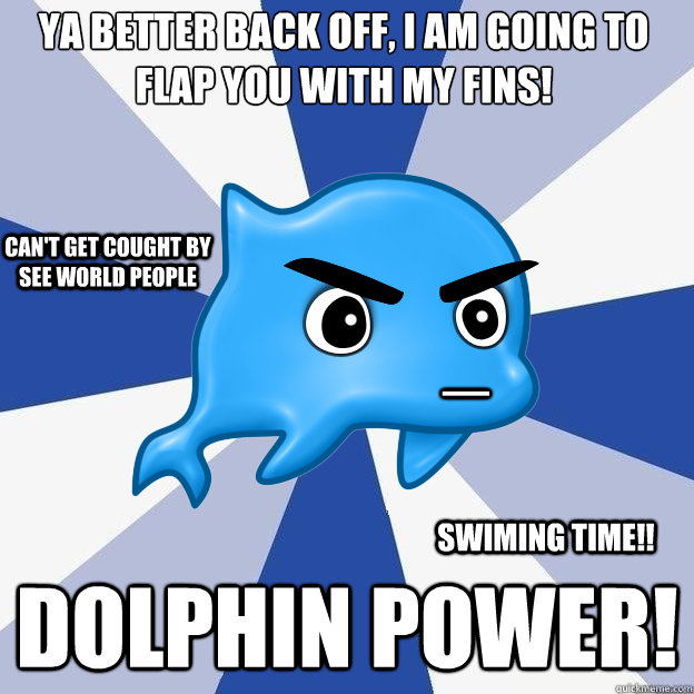 Ya better back off, i am going to flap you with my fins! Dolphin power! Swiming time!! can't get cought by See World people _  