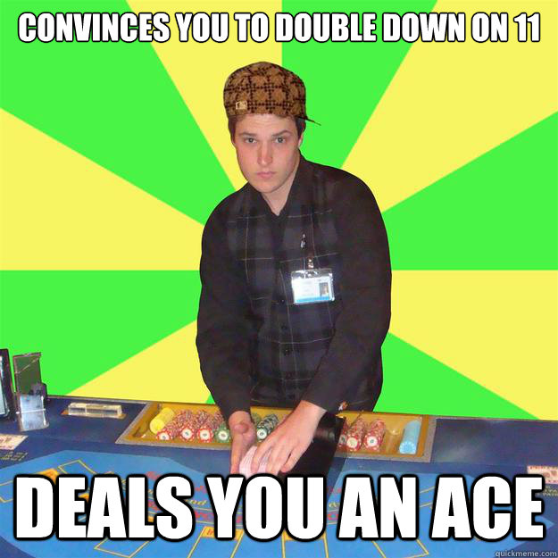 Convinces you to double down on 11 deals you an ace  scumbag croupier