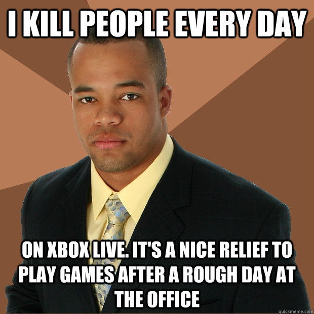 I kill people every day on xbox live. it's a nice relief to play games after a rough day at the office      Successful Black Man