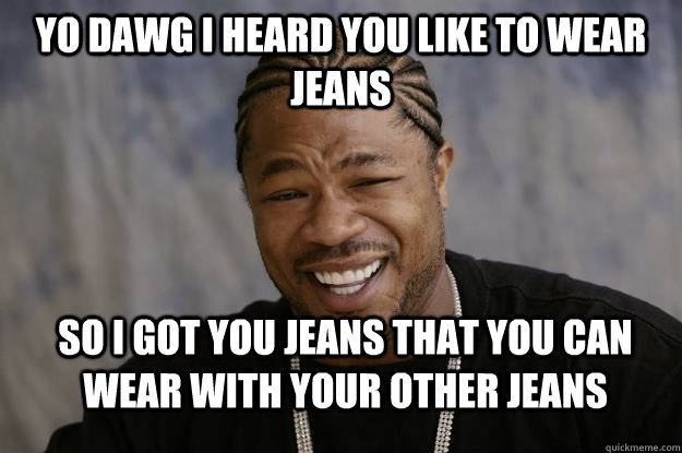 Yo Dawg I heard you like to wear jeans So I got you jeans that you can wear with your other jeans - Yo Dawg I heard you like to wear jeans So I got you jeans that you can wear with your other jeans  Xzibit meme 2