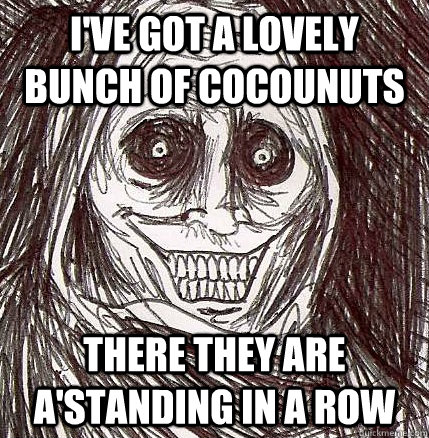 I've got a lovely bunch of cocounuts There they are a'standing in a row - I've got a lovely bunch of cocounuts There they are a'standing in a row  Horrifying Houseguest