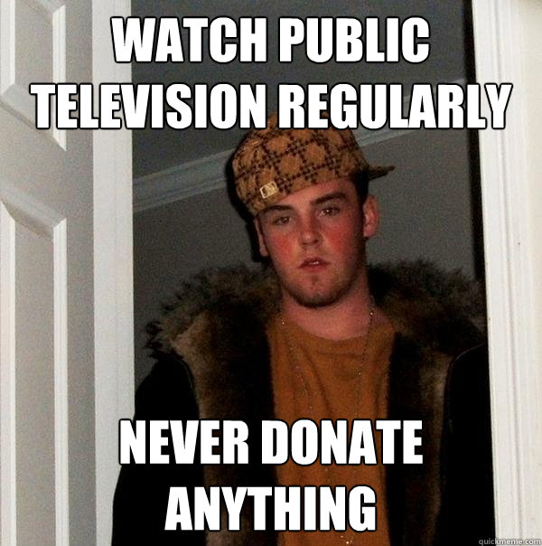 Watch Public Television Regularly Never Donate Anything  Scumbag Steve