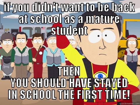 IF YOU DIDN'T WANT TO BE BACK AT SCHOOL AS A MATURE STUDENT THEN YOU SHOULD HAVE STAYED IN SCHOOL THE FIRST TIME! Captain Hindsight