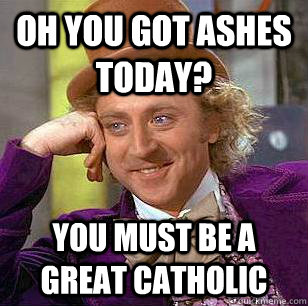 Oh you got ashes today? You must be a great catholic   Condescending Wonka