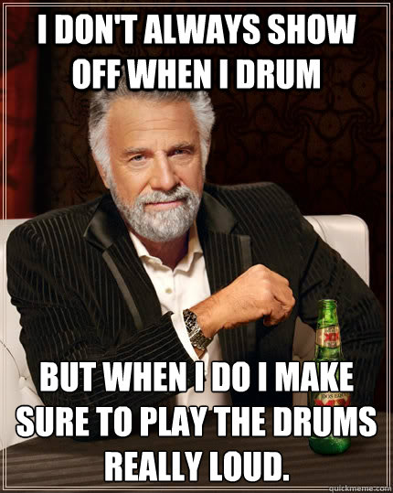 I don't always show off when i Drum but when i do i make sure to play the drums really loud.  The Most Interesting Man In The World