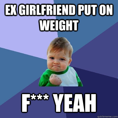 EX GIRLFRIEND PUT ON WEIGHT F*** YEAH  Success Kid