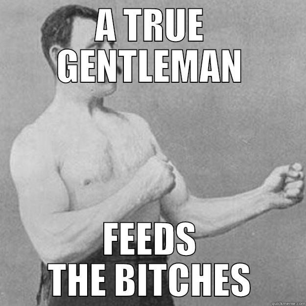 Feed the bitches - A TRUE GENTLEMAN FEEDS THE BITCHES overly manly man