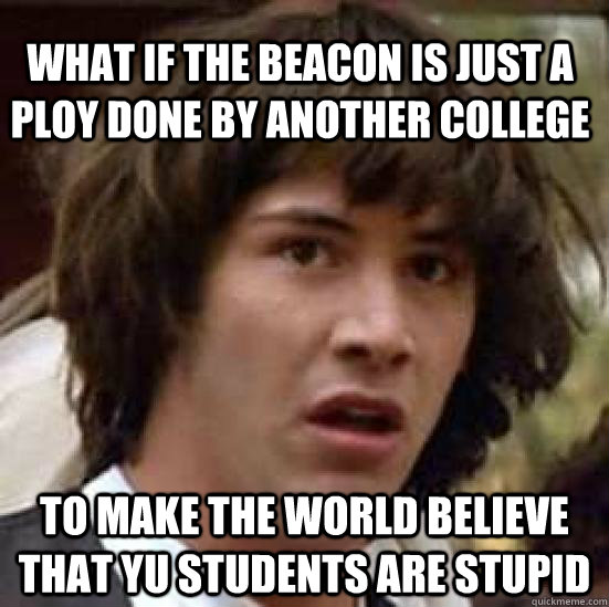 What if the Beacon is just a ploy done by another college to make the world believe that YU students are stupid  conspiracy keanu