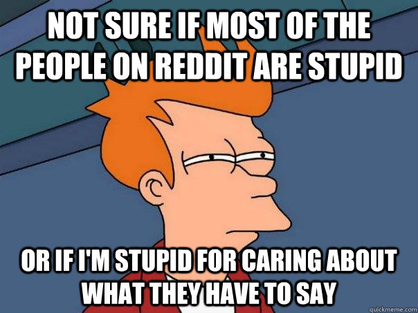 Not sure if most of the people on reddit are stupid Or if i'm stupid for caring about what they have to say - Not sure if most of the people on reddit are stupid Or if i'm stupid for caring about what they have to say  Futurama Fry