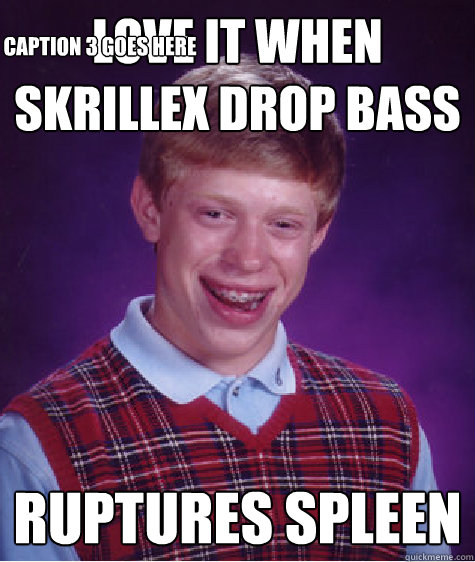 Love it when Skrillex Drop Bass ruptures spleen Caption 3 goes here  Bad Luck Brian