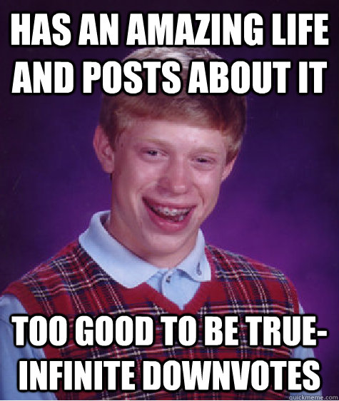 Has an amazing life and posts about it too good to be true- infinite downvotes - Has an amazing life and posts about it too good to be true- infinite downvotes  Bad Luck Brian