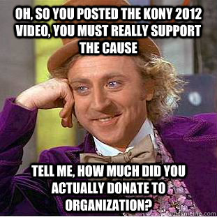 Oh, so you posted the kony 2012 video, you must really support the cause tell me, how much did you actually donate to organization?  Condescending Wonka