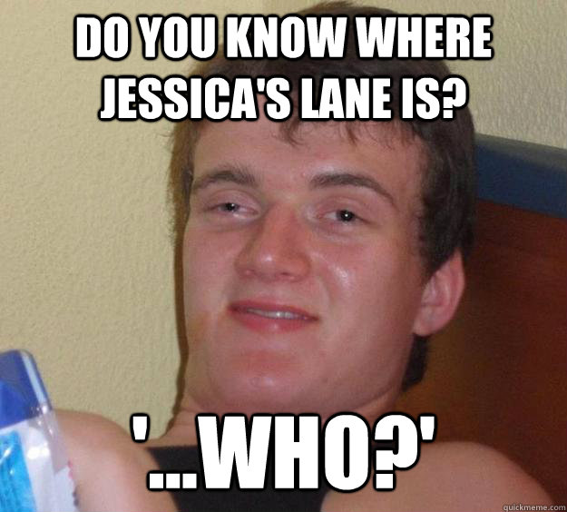 Do you know where Jessica's Lane is? '...who?' - Do you know where Jessica's Lane is? '...who?'  10 Guy