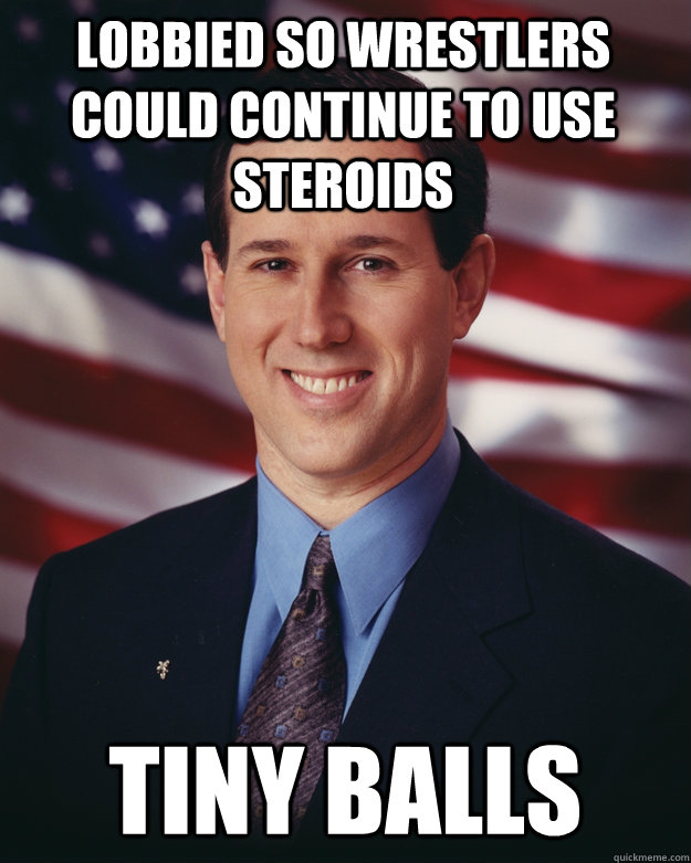 lobbied so wrestlers could continue to use steroids Tiny balls  Rick Santorum