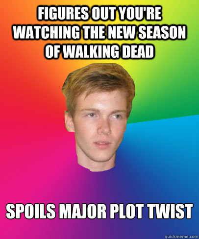 figures out you're watching the new season of walking dead 
spoils major plot twist
  