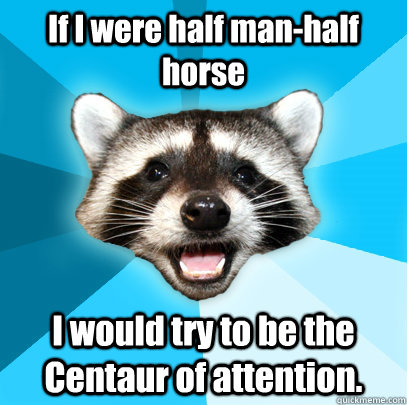 If I were half man-half horse  I would try to be the Centaur of attention. - If I were half man-half horse  I would try to be the Centaur of attention.  Lame Pun Coon