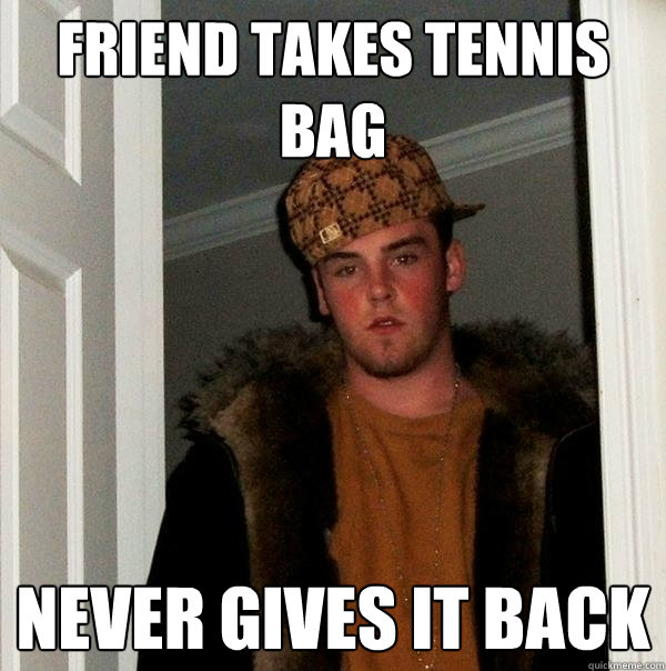 Friend takes Tennis Bag Never gives it Back  Scumbag Steve