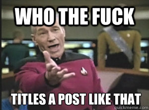 Who the fuck titles a post like that  Annoyed Picard