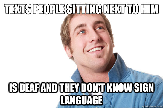 Texts people sitting next to him is deaf and they don't know sign language  