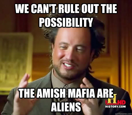 We can't rule out the possibility The amish mafia are Aliens  Ancient Aliens