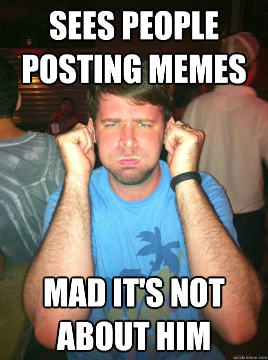 Sees people posting memes Mad it's not about him - Sees people posting memes Mad it's not about him  Debbie Downer Dillard