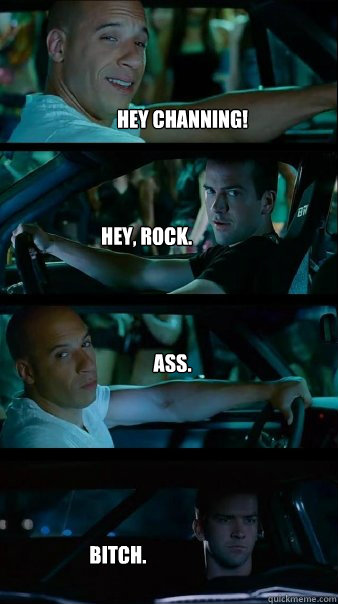 Hey Channing! Hey, Rock. Ass.
 Bitch. - Hey Channing! Hey, Rock. Ass.
 Bitch.  Fast and Furious