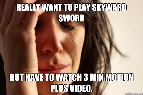 REALLY WANT TO PLAY SKYWARD SWORD BUT HAVE TO WATCH 3 MIN MOTION PLUS VIDEO.  First World Problems