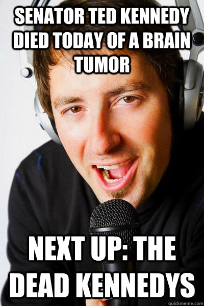 Senator Ted Kennedy died today of a brain tumor Next up: the Dead Kennedys - Senator Ted Kennedy died today of a brain tumor Next up: the Dead Kennedys  inappropriate radio DJ