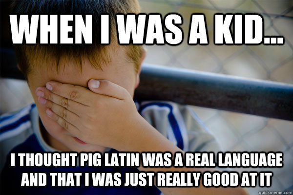 WHEN I WAS A KID... I thought pig latin was a real language and that I was just really good at it  Confession kid