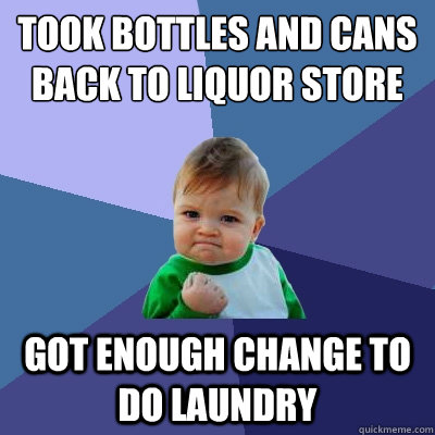 Took bottles and cans back to liquor store got enough change to do laundry  Success Kid