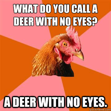 What do you call a deer with no eyes? a deer with no eyes. - What do you call a deer with no eyes? a deer with no eyes.  Anti-Joke Chicken