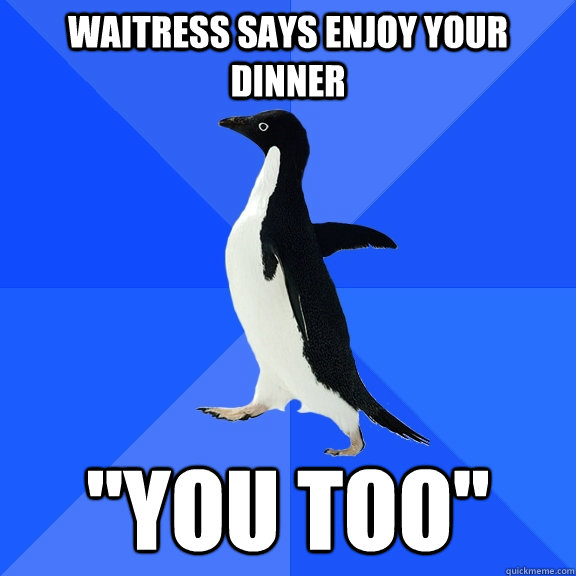 waitress says Enjoy your dinner 