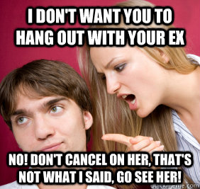 I don't want you to hang out with your ex no! don't cancel on her, that's not what i said, go see her!  Nagging Girlfriend