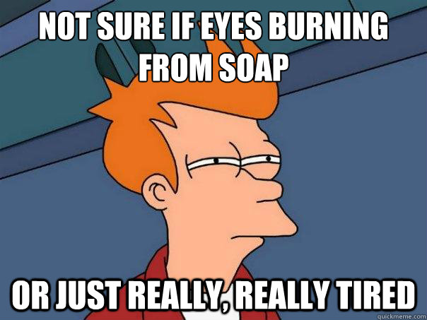 Not sure if eyes burning from soap or just really, really tired  Futurama Fry