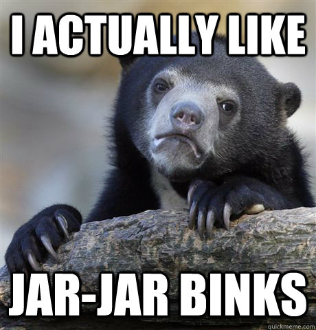 I actually like Jar-Jar Binks  Confession Bear