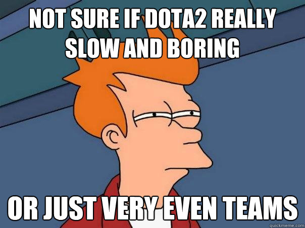 not sure if dota2 really slow and boring Or just very even teams  Futurama Fry