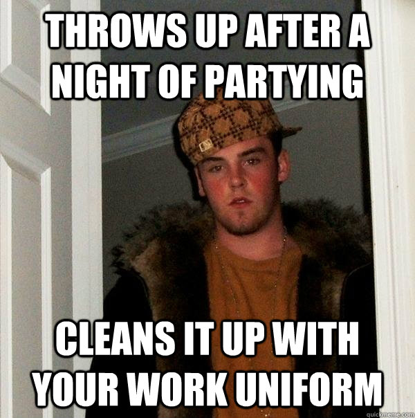 Throws up after a night of partying Cleans it up with your work uniform  Scumbag Steve