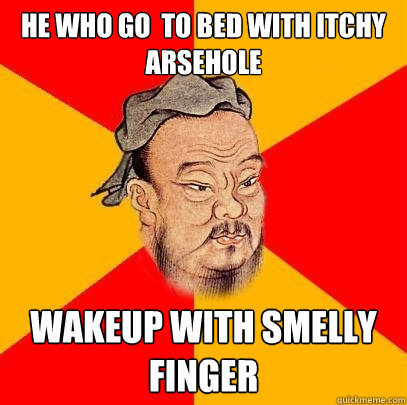 he who go  to bed with itchy arsehole wakeup with smelly finger  Confucius says