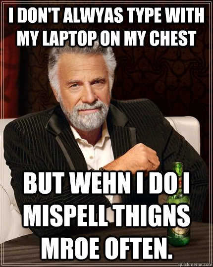 I don't alwyas type with my laPTop on my chest but wehn i do i mispell thigns mroe often.  The Most Interesting Man In The World