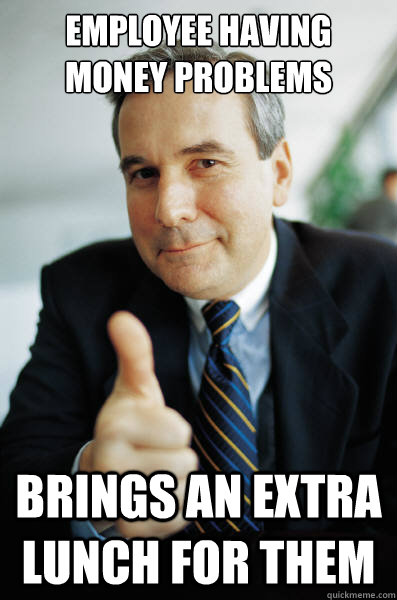 employee having money problems Brings an extra lunch for them - employee having money problems Brings an extra lunch for them  Good Guy Boss